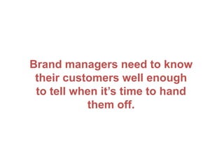 Brand managers need to know
their customers well enough
to tell when it’s time to hand
them off.
 