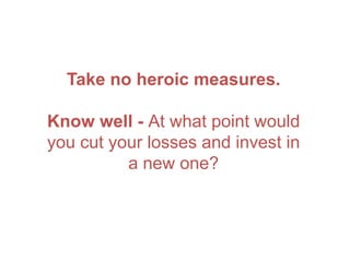 Take no heroic measures.
Know well - At what point would
you cut your losses and invest in
a new one?
 