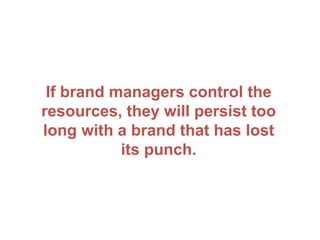 If brand managers control the
resources, they will persist too
long with a brand that has lost
its punch.
 