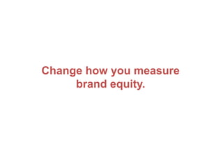 Change how you measure
brand equity.
 