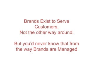 Brands Exist to Serve
Customers,
Not the other way around.
But you’d never know that from
the way Brands are Managed
 