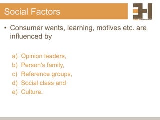 Social Factors
• Consumer wants, learning, motives etc. are
influenced by
a) Opinion leaders,
b) Person's family,
c) Reference groups,
d) Social class and
e) Culture.
 