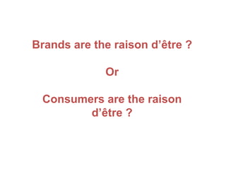 Brands are the raison d’être ?
Or
Consumers are the raison
d’être ?
 