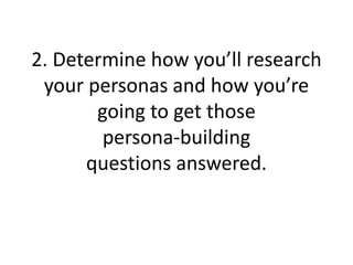 2. Determine how you’ll research
your personas and how you’re
going to get those
persona-building
questions answered.
 