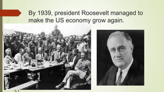 By 1939, president Roosevelt managed to
make the US economy grow again.
 
