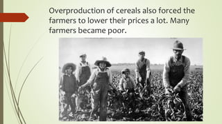 Overproduction of cereals also forced the
farmers to lower their prices a lot. Many
farmers became poor.
 
