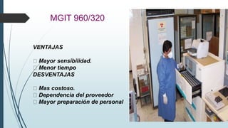 MGIT 960/320
VENTAJAS
Mayor sensibilidad.
Menor tiempo
DESVENTAJAS
Mas costoso.
Dependencia del proveedor
Mayor preparación de personal
 