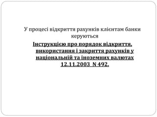 У процесі відкриття рахунків клієнтам банки
керуються
Інструкцією про порядок відкриття,
використання і закриття рахунків у
національній та іноземних валютах
12.11.2003 N 492.
 