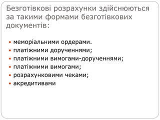 Безготівкові розрахунки здійснюються
за такими формами безготівкових
документів:
 меморіальними ордерами.
 платіжними дорученнями;
 платіжними вимогами-дорученнями;
 платіжними вимогами;
 розрахунковими чеками;
 акредитивами
 
