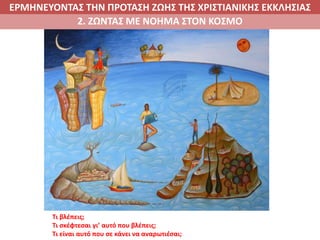 ΕΡΜΗΝΕΥΟΝΤΑΣ ΤΗΝ ΠΡΟΤΑΣΗ ΖΩΗΣ ΤΗΣ ΧΡΙΣΤΙΑΝΙΚΗΣ ΕΚΚΛΗΣΙΑΣ
2. ΖΩΝΤΑΣ ΜΕ ΝΟΗΜΑ ΣΤΟΝ ΚΟΣΜΟ
Τι βλέπεις;
Τι σκέφτεσαι γι’ αυτό που βλέπεις;
Τι είναι αυτό που σε κάνει να αναρωτιέσαι;
 