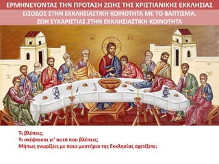 ΕΡΜΗΝΕΥΟΝΤΑΣ ΤΗΝ ΠΡΟΤΑΣΗ ΖΩΗΣ ΤΗΣ ΧΡΙΣΤΙΑΝΙΚΗΣ ΕΚΚΛΗΣΙΑΣ
2. ΖΩΝΤΑΣ ΜΕ ΝΟΗΜΑ ΣΤΟΝ ΚΟΣΜΟΕΙΣΟΔΟΣ ΣΤΗΝ ΕΚΚΛΗΣΙΑΣΤΙΚΗ ΚΟΙΝΟΤΗΤΑ ΜΕ ΤΟ ΒΑΠΤΙΣΜΑ.
ΖΩΗ ΕΥΧΑΡΙΣΤΙΑΣ ΣΤΗΝ ΕΚΚΛΗΣΙΑΣΤΙΚΗ ΚΟΙΝΟΤΗΤΑ
Τι βλέπεις;
Τι σκέφτεσαι γι’ αυτό που βλέπεις;
Μήπως γνωρίζεις με ποιο μυστήριο της Εκκλησίας σχετίζετε;
 