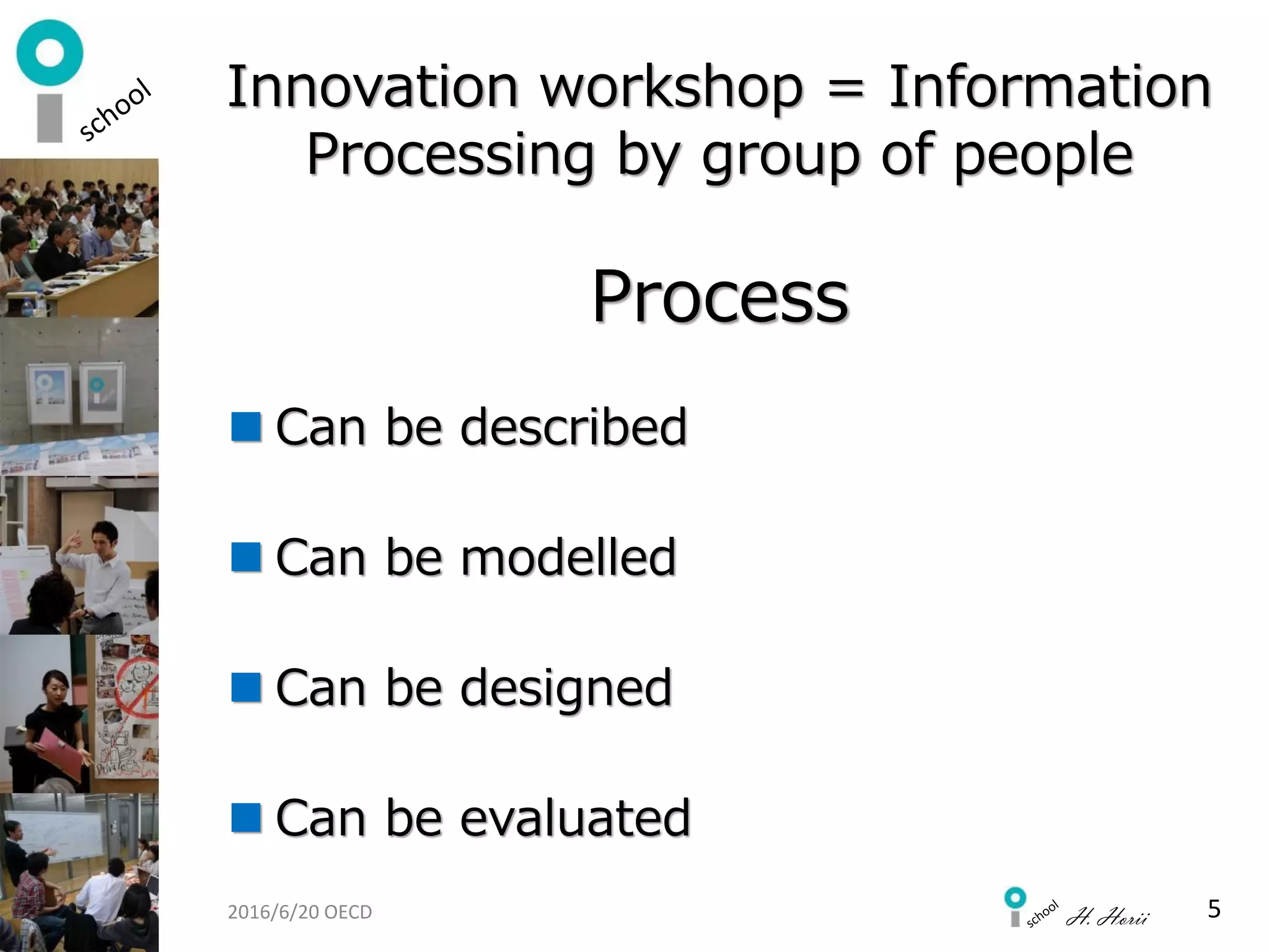 H. Horii
Innovation workshop = Information
Processing by group of people
Process
 Can be described
 Can be modelled
 Can be designed
 Can be evaluated
52016/6/20 OECD
 