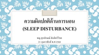 ความผิดปกติด้านการนอน
(SLEEPDISTURBANCE)
พญ.สุภลักษณ์ ตันติทวีโชค
21 กุมภาพันธ์ พ.ศ.2560
 