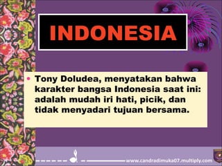 INDONESIA
• Tony Doludea, menyatakan bahwa
karakter bangsa Indonesia saat ini:
adalah mudah iri hati, picik, dan
tidak menyadari tujuan bersama.