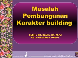 Masalah
Pembangunan
Karakter building
OLEH : DR. Siddik, SP, M.Pd
Ka. Pusdiklatda SUMUT