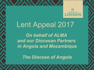 Lent Appeal 2017
On behalf of ALMA
and our Diocesan Partners
in Angola and Mozambique
The Diocese of Angola
 