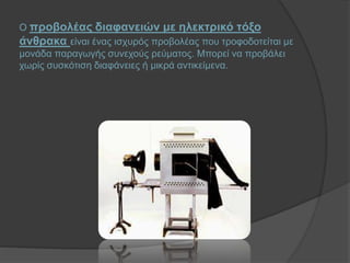 Ο προβολέας διαφανειών με ηλεκτρικό τόξο
άνθρακα είναι ένας ισχυρός προβολέας που τροφοδοτείται με
μονάδα παραγωγής συνεχούς ρεύματος. Μπορεί να προβάλει
χωρίς συσκότιση διαφάνειες ή μικρά αντικείμενα.
 