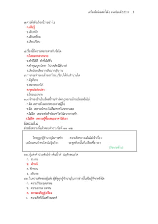 เครื่องมือนิเทศครั้งที่ 1 ภาคเรียนที่ 2/2555 3
๗.ควรตั้งชื่อเรื่องนี้ว่าอย่างไร
ก.เสียรู้
ข.เสียหน้า
ค.เสียเหลี่ยม
ง.เสียเปรียบ
๘.เรื่องนี้มีความหมายตรงกับข้อใด
ก.โลภมากลาภหาย
ข.ทําดีได้ดี ทําชั่วได้ชั่ว
ค.ทําคุณบูชาโทษ โปรดสัตว์ได้บาป
ง.เสียน้อยเสียยากเสียมากเสียง่าย
๙.การกระทําของเจ้าของร้านเปรียบได้กับสํานวนใด
ก.ตีงูที่หาง
ข.หมาหยอกไก่
ค.ขุดบ่อล่อปลา
ง.ย้อมแมวขาย
๑๐.เจ้าของร้านในเรื่องนี้กระทําผิดกฎหมายบ้านเมืองหรือไม่
ก.ผิด เพราะมีเจตนาหลอกลวงผู้ซื้อ
ข.ผิด เพราะนําของไม่ดีมาขายในราคาแพง
ค.ไม่ผิด เพราะพ่อค้าย่อมหวังกําไรจากการค้า
ง.ไม่ผิด เพราะผู้ซื้อเสนอราคาให้เอง
ข้อความที่ ๔
อ่านข้อความนี้แล้วตอบคําถามข้อที่ ๑๑ -๑๒
ใครดูถูกผู้ชํานาญในการช่าง ความคิดขวางเฉไฉไม่เข้าเรื่อง
เหมือนคนป่าคนไพรไม่รุ่งเรือง จะพูดด้วยนั้นก็เปลืองซึ่งวาจา
(รัชกาลที่ ๖)
๑๑. ผู้แต่งคําประพันธ์ข้างต้นนี้กล่าวในลักษณะใด
ก. ชมเชย
ข. ตําหนิ
ค. ชักชวน
ง. อธิบาย
๑๒. ในความคิดของผู้แต่ง ผู้ที่ดูถูกผู้ชํานาญในการช่างนั้นเป็นผู้ที่ขาดสิ่งใด
ก. ความวิริยะอุตสาหะ
ข. ความมานะ อดทน
ค. ความเจริญรุ่งเรือง
ง. ความคิดริเริ่มสร้างสรรค์
 