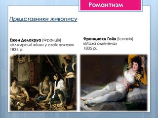 Представники живопису
Ежен Делакруа (Франція)
«Алжирські жінки у своїх покоях»
1834 р.
Романтизм
Франциско Гойя (Іспанія)
«Маха одягнена»
1805 р.
 