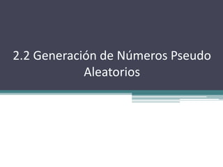 2.2 Generación de Números Pseudo
Aleatorios
 