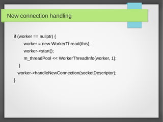New connection handling
if (worker == nullptr) {
worker = new WorkerThread(this);
worker->start();
m_threadPool << WorkerThreadInfo{worker, 1};
}
worker->handleNewConnection(socketDescriptor);
}
 