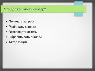 Что должен уметь сервер?
● Получать запросы
● Разбирать данные
● Возвращать ответы
● Обрабатывать ошибки
● Авторизация
 