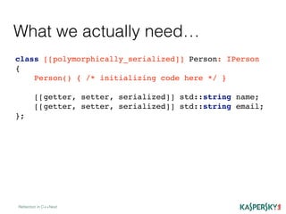 Reﬂection in C++Next
class [[polymorphically_serialized]] Person: IPerson
{
Person() { /* initializing code here */ }
[[getter, setter, serialized]] std::string name;
[[getter, setter, serialized]] std::string email;
};
What we actually need…
 