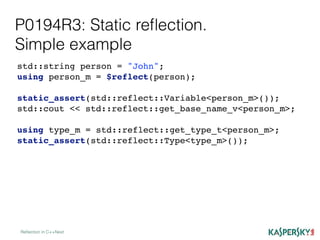 P0194R3: Static reﬂection.
Simple example
Reﬂection in C++Next
std::string person = "John";
using person_m = $reflect(person);
static_assert(std::reflect::Variable<person_m>());
std::cout << std::reflect::get_base_name_v<person_m>;
using type_m = std::reflect::get_type_t<person_m>;
static_assert(std::reflect::Type<type_m>());
 