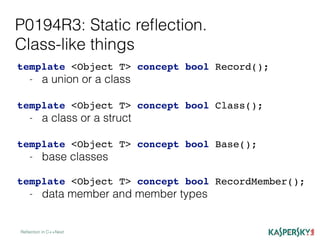 P0194R3: Static reﬂection.
Class-like things
Reﬂection in C++Next
template <Object T> concept bool Record();
- a union or a class
template <Object T> concept bool Class();
- a class or a struct
template <Object T> concept bool Base();
- base classes
template <Object T> concept bool RecordMember();
- data member and member types
 