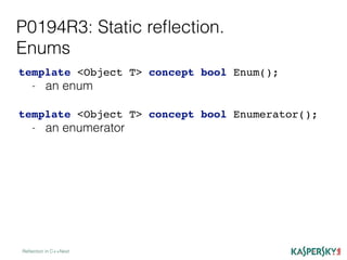 P0194R3: Static reﬂection.
Enums
Reﬂection in C++Next
template <Object T> concept bool Enum();
- an enum
template <Object T> concept bool Enumerator();
- an enumerator
 
