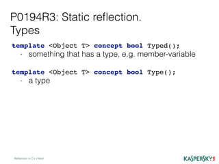 P0194R3: Static reﬂection.
Types
Reﬂection in C++Next
template <Object T> concept bool Typed();
- something that has a type, e.g. member-variable
template <Object T> concept bool Type();
- a type
 