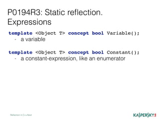 P0194R3: Static reﬂection.
Expressions
Reﬂection in C++Next
template <Object T> concept bool Variable();
- a variable
template <Object T> concept bool Constant();
- a constant-expression, like an enumerator
 