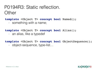 P0194R3: Static reﬂection.
Other
Reﬂection in C++Next
template <Object T> concept bool Named();
- something with a name;
template <Object T> concept bool Alias();
- an alias, like a typedef
template <Object T> concept bool ObjectSequence();
- object-sequence, type-list…
 