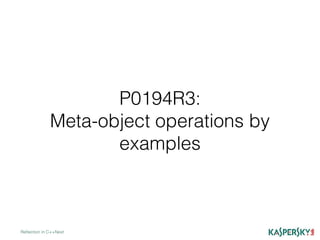 P0194R3:
Meta-object operations by
examples
Reﬂection in C++Next
 