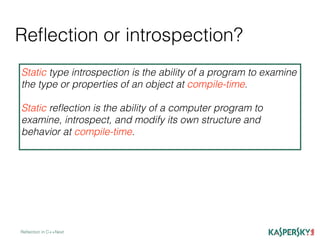 Reﬂection or introspection?
Reﬂection in C++Next
Static type introspection is the ability of a program to examine
the type or properties of an object at compile-time.
Static reﬂection is the ability of a computer program to
examine, introspect, and modify its own structure and
behavior at compile-time.
 