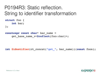 P0194R3: Static reﬂection.
String to identiﬁer transformation
Reﬂection in C++Next
struct foo {
int bar;
};
constexpr const char* bar_name =
get_base_name_v<$reflect(foo::bar)>;
int $identifier(ct_concat(“get_”, bar_name))(const foo&);
 