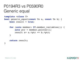 P0194R3 vs P0590R0
Generic equal
Reﬂection in C++Next
template <class T>
bool generic_equal(const T& a, const T& b) {
bool result = true;
for (auto member: $T.member_variables()) {
auto ptr = member.pointer();
result &= a.*ptr == b.*ptr;
}
return result;
}
 