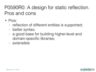 P0590R0: A design for static reﬂection.
Pros and cons
Reﬂection in C++Next
• Pros:
- reﬂection of different entities is supported;
- better syntax;
- a good base for building higher-level and
domain-speciﬁc libraries;
- extensible
 