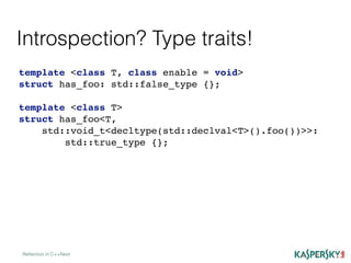Introspection? Type traits!
Reﬂection in C++Next
template <class T, class enable = void>
struct has_foo: std::false_type {};
template <class T>
struct has_foo<T,
std::void_t<decltype(std::declval<T>().foo())>>:
std::true_type {};
 