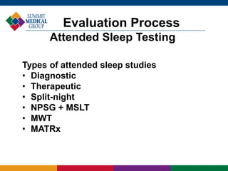 Types of attended sleep studies
• Diagnostic
• Therapeutic
• Split-night
• NPSG + MSLT
• MWT
• MATRx
Evaluation Process
Attended Sleep Testing
 
