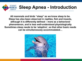All mammals and birds “sleep” as we know sleep to be.
Sleep has also been observed in reptiles, fish and insects,
although it is differently defined – more as a behavioral
phenomenon, and is less well-understood physiologically
Sometimes sleep needs to be ‘adaptive’, so that other basic needs
can be simultaneously accommodated…
Sleep Apnea - Introduction
 