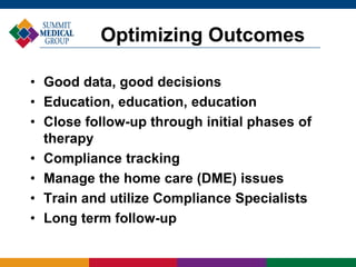 • Good data, good decisions
• Education, education, education
• Close follow-up through initial phases of
therapy
• Compliance tracking
• Manage the home care (DME) issues
• Train and utilize Compliance Specialists
• Long term follow-up
Optimizing Outcomes
 