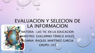EVALUACION Y SELECION DE
LA INFORMACION
MATERIA : LAS TIC EN LA EDUCACION
MAESTRO: GUILLERMO TÉMELO AVILÉS
ALUMNA :RAQUEL MARTÍNEZ GARCIA
GRUPO: 103
 