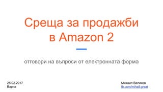 Среща за продажби
в Amazon 2
отговори на въпроси от електронната форма
25.02.2017 Михаил Великов
Варна fb.com/mihail.great
 