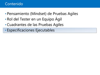 Contenido
• Pensamiento (Mindset) de Pruebas Agiles
• Rol del Tester en un Equipo Ágil
• Cuadrantes de las Pruebas Agiles
• Especificaciones Ejecutables
 