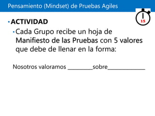 Pensamiento (Mindset) de Pruebas Agiles
•ACTIVIDAD
•Cada Grupo recibe un hoja de
Manifiesto de las Pruebas con 5 valores
que debe de llenar en la forma:
Nosotros valoramos __________sobre_______________
15
 