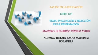 LAS TIC EN LA EDUCACIÓN
LEPRE 103
TEMA: EVALUACIÓN Y SELECCIÓN
DE LA INFORMACIÓN
MAESTRO: GUILLERMO TÉMELO AVILÉS
ALUMNA: HILLARY JOANA MARTINEZ
BOBADILLA
 