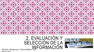 2. EVALUACIÓN Y
SELECCIÓN DE LA
INFORMACIÓNAlumna: Margarita C. Pérez Robles. 103
 