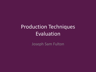 Production Techniques
Evaluation
Joseph Sam Fulton
 