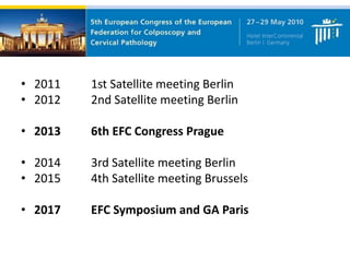 • 2011 1st Satellite meeting Berlin
• 2012 2nd Satellite meeting Berlin
• 2013 6th EFC Congress Prague
• 2014 3rd Satellite meeting Berlin
• 2015 4th Satellite meeting Brussels
• 2017 EFC Symposium and GA Paris
 